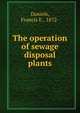 The operation of sewage disposal plants, Daniels, Francis E., 1872- 