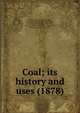 Coal; its history and uses (1878), Thorpe, T. E. (Thomas Edward), Sir, 1845-1925,Green, Alexander Henry, 1832-1896,Miall, L. C. (Louis Compton), 1842-1921,Marshall, Alfred, 1842-1924 