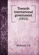 Towards international government (1915), J.A. Hobson 