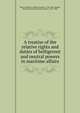 A treatise of the relative rights and duties of belligerent and neutral powers in maritime affairs, Ward, R. Plumer, (Robert Plumer), 1765-1846,Stanley, Henry Edward John Stanley, Baron, 1827-1903 
