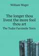 The longer thou livest the more fool thou art. The Tudor Facsimile Texts, William Wager 