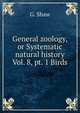 General zoology, or Systematic natural history. Vol. 8, pt. 1 Birds, G. Shaw 