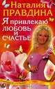 Я привлекаю любовь и счастье: Новый эффективный метод создания гармоничной и радостной жизни для себя - (Серия "Счастливый мир Наталии Правдиной"), Правдина Наталия Борисовна 