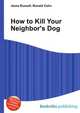 How to Kill Your Neighbor's Dog, Jesse Russell,Ronald Cohn 
