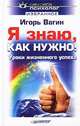 Я знаю, как нужно! Уроки жизненного успеха, Вагин Игорь Олегович 
