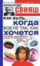Как быть, когда все не так, как хочется. Как понять уроки Жизни и стать ее любимчиком ., Александр Григорьевич Свияш 