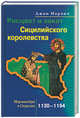 Расцвет и закат Сицилийского королевства: Нормандцы в Сицилии: 1030-1194 гг. / Пер. с англ. Игоревского Л.А., Норвич Джон 