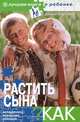 Растить сына...Как? Младенец, мальчик, юноша+CD Электронная энциклопедия 'Про все на свете', Хорсанд Диана Валерьевна 