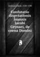 Confutatio dispvtationis Ioannis Iacobi Grynaei, de coena Domini, Andreae, Jakob, 1528-1590 