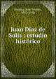 Juan D?az de Sol?s : estudio hist?rico, Medina, Jos? Toribio, 1852-1930 