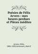 Po?sies de F?lix Arvers : mes heures perdues et Pi?ces in?dites, Arvers, F?lix, 1806-1850,Avrecourt, Abel d' 