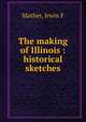 The making of Illinois : historical sketches, Irwin F. Mather 