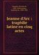 Jeanne d'Arc : trag?die latine en cinq actes, Vernulz, Nicolas de, 1583-1649,Latour, Antoine de, 1808-1881 