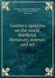 Goethe's opinions on the world, mankind, literature, science, and art, Johann Wolfgang Goethe 
