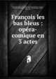 Fran?ois les bas bleus : op?ra-comique en 3 actes, Bernicat, Firmin, 1841-1883,Dubreuil, E,Humbert, Eug?ne, fl. 1883-1885,Burani, Paul, 1845-1901,Messager, Andr?, 1853-1929 