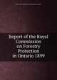 Report of the Royal Commission on Forestry Protection in Ontario 1899., Ontario. Royal Commission on Forestry Protection in Ontario. 