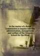In the matter of a Royal Commission to inquire into the administration, management and welfare of the Ontario School for the Blind., Ontario. Royal Commission to Inquire into the Administration, Management and Welfare of the Ontario School for the Blind. 
