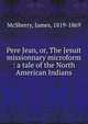 Pere Jean, or, The Jesuit missionnary microform : a tale of the North American Indians, McSherry, James, 1819-1869 