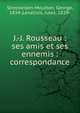 J.-J. Rousseau : ses amis et ses ennemis : correspondance, Streckeisen-Moulton, George, 1834-,Levallois, Jules, 1829- 