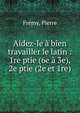 Aidez-le ? bien travailler le latin : 1re ptie (6e ? 3e), 2e ptie (2e et 1re), Fr?my, Pierre 