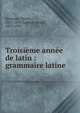 Troisi?me ann?e de latin : grammaire latine, Riemann, Othon, 1853-1891,Goelzer, Henri, 1853-1929 
