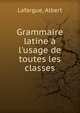 Grammaire latine ? l'usage de toutes les classes, Lafargue, Albert 