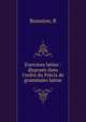Exercices latins : dispos?s dans l'ordre du Pr?cis de grammaire latine, R. Boussion 