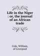 Life in the Niger : or, the journal of an African trade, Cole, William, of Liverpool 