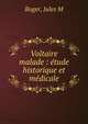 Voltaire malade : ?tude historique et m?dicale, Jules M. Roger 