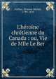L'h?ro?ne chr?tienne du Canada : ou, Vie de Mlle Le Ber, Faillon, ?tienne Michel, 1799-1870 