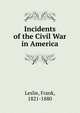 Incidents of the Civil War in America, Leslie, Frank, 1821-1880 