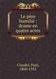 Le p?re humili? : drame en quatre actes, Claudel, Paul, 1868-1955 