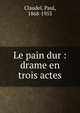 Le pain dur : drame en trois actes, Claudel, Paul, 1868-1955 