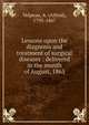 Lessons upon the diagnosis and treatment of surgical diseases : delivered in the month of August, 1865, Velpeau, A. (Alfred), 1795-1867 