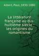 La litt?rature fran?aise au dix-huiti?me si?cle : les origines du romantisme, Albert, Paul, 1830-1880 