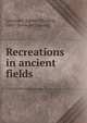 Recreations in ancient fields, Lawrence, Egbert C[harles], 1845- [from old catalog] 