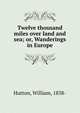 Twelve thousand miles over land and sea; or, Wanderings in Europe, Hutton, William, 1838- 