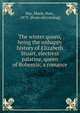 The winter queen, being the unhappy history of Elizabeth Stuart, electress palatine, queen of Bohemia; a romance, Hay, Marie, Hon., 1873- [from old catalog] 