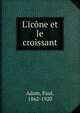 L'ic?ne et le croissant, Adam, Paul, 1862-1920 