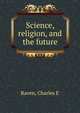 Science, religion, and the future, Charles E. Raven 