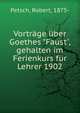 Vortr?ge ?ber Goethes "Faust", gehalten im Ferienkurs f?r Lehrer 1902, Petsch, Robert, 1875- 