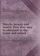 Muscle, beauty and health. How they may be obtained in the home and school, Shelton, Charles Eldred. [from old catalog] 