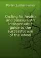 Cycling for health and pleasure. An indispensable guide to the successful use of the wheel, Porter, Luther Henry 