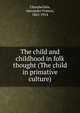 The child and childhood in folk thought (The child in primative culture), Chamberlain, Alexander Francis, 1865-1914 