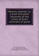 Heaven opened; or, a brief and plain discovery of the riches of God's covenant of grace, R. A. (Richard Alleine), 1611-1681,Alleine, Joseph, 1634-1668,American Tract Society 