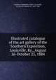 Illustrated catalogue of the art gallery of the Southern Exposition, Louisville, Ky., August 16-October 25, 1884, Southern Exposition (1884 : Louisville, Ky.),Kurtz, Charles M., 1855-1909 