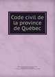 Code civil de la province de Quebec, Qu?bec (Province),Dorais, O. P. (Oscar Pierre), n? 1871,Deguire, A. S,Dorais, A. P. (Albert Paul),Qu?bec (Province) Code civil du Qu?bec 