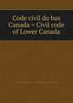 Code civil du bas Canada = Civil code of Lower Canada, Qu?bec (Province),Qu?bec (Province) Civil Code of Lower Canada,Qu?bec (Province) Code civil du Bas Canada 