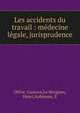 Les accidents du travail : m?decine l?gale, jurisprudence, Ollive, Gustave,Le Meignen, Henri,Aubineau, E 