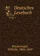 Deutsches Lesebuch, Wackernagel, Wilhelm, 1806-1869 